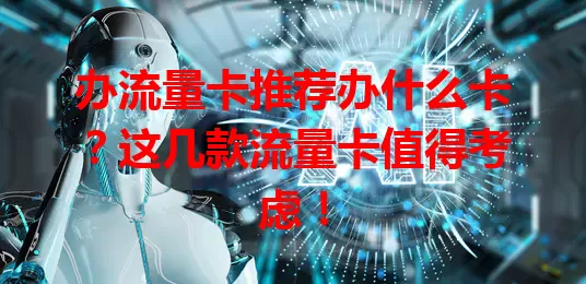 办流量卡推荐办什么卡？这几款流量卡值得考虑！