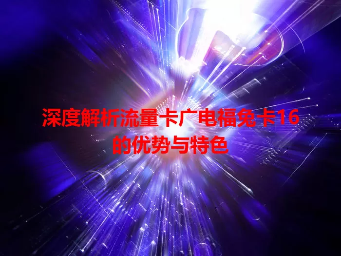 深度解析流量卡广电福兔卡16的优势与特色