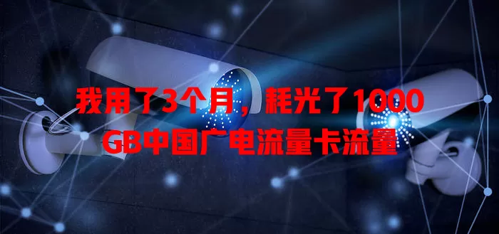 我用了3个月，耗光了1000GB中国广电流量卡流量