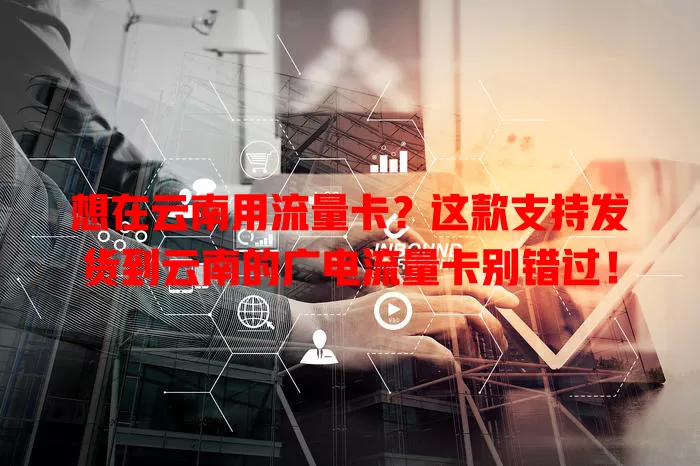 想在云南用流量卡？这款支持发货到云南的广电流量卡别错过！