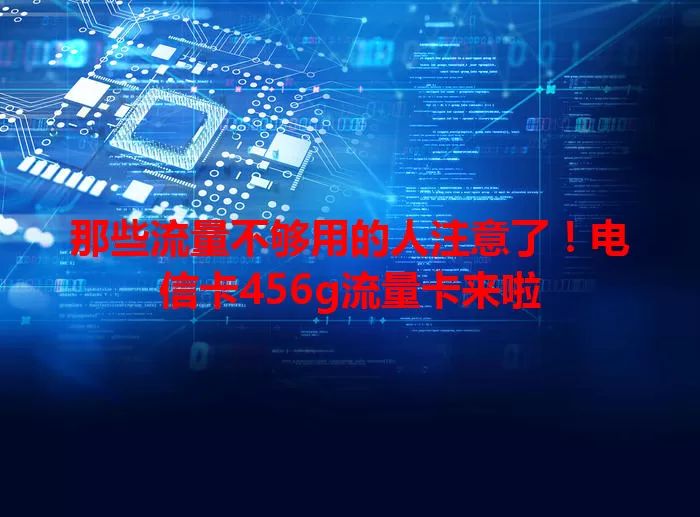 那些流量不够用的人注意了！电信卡456g流量卡来啦