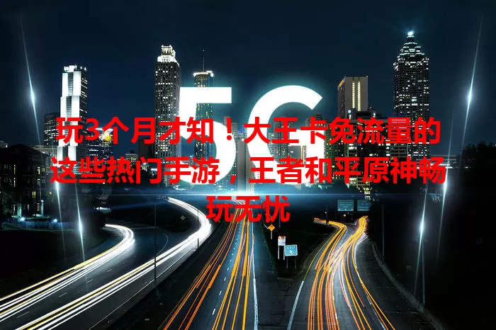 玩3个月才知！大王卡免流量的这些热门手游，王者和平原神畅玩无忧