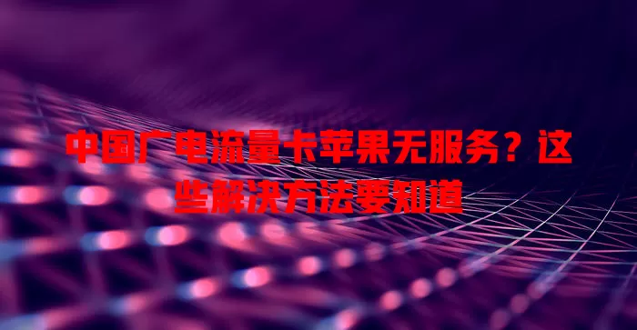 中国广电流量卡苹果无服务？这些解决方法要知道