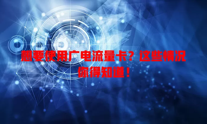 想要使用广电流量卡？这些情况你得知道！