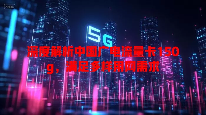 深度解析中国广电流量卡150g，满足多样用网需求