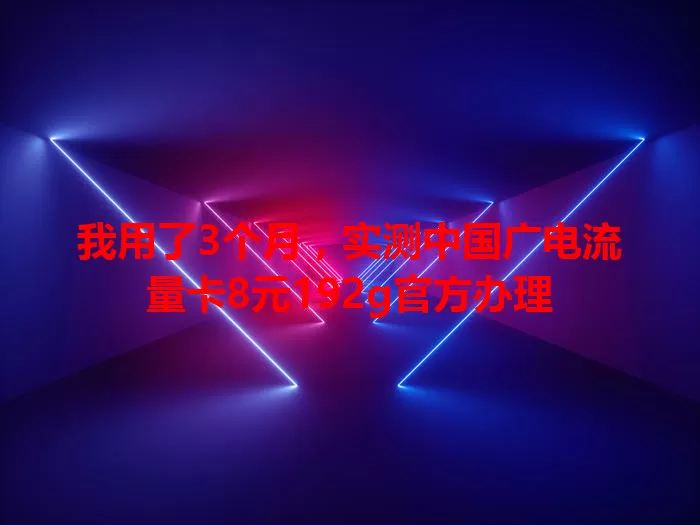 我用了3个月，实测中国广电流量卡8元192g官方办理