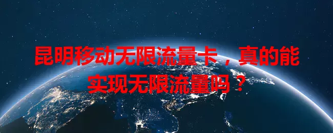 昆明移动无限流量卡，真的能实现无限流量吗？