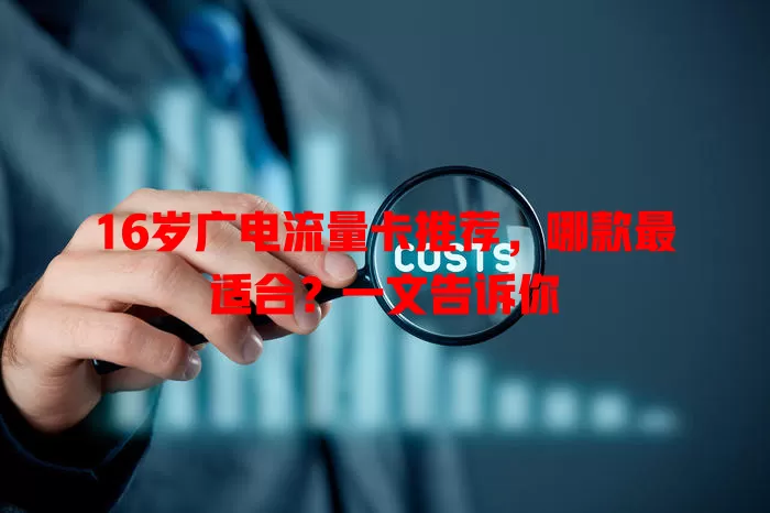 16岁广电流量卡推荐，哪款最适合？一文告诉你