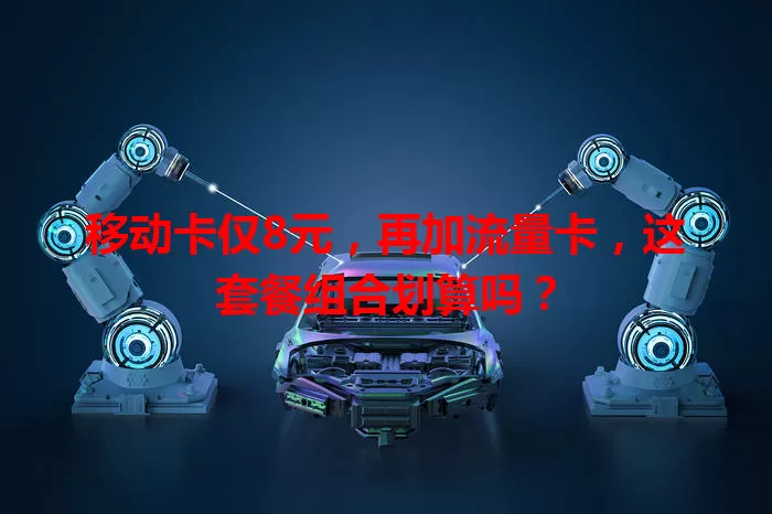 移动卡仅8元，再加流量卡，这套餐组合划算吗？