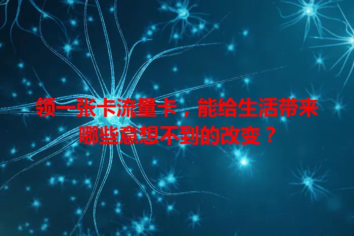 领一张卡流量卡，能给生活带来哪些意想不到的改变？