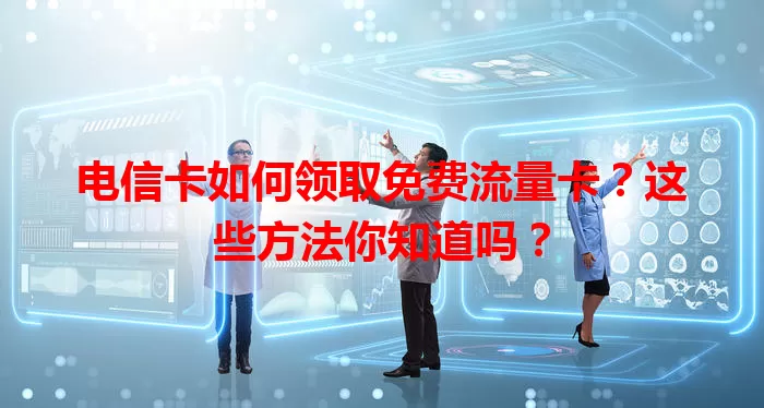 电信卡如何领取免费流量卡？这些方法你知道吗？