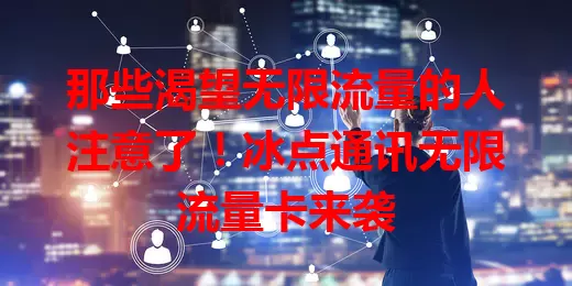 那些渴望无限流量的人注意了！冰点通讯无限流量卡来袭