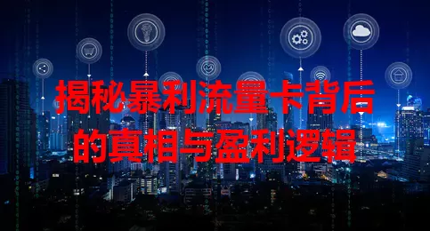 揭秘暴利流量卡背后的真相与盈利逻辑
