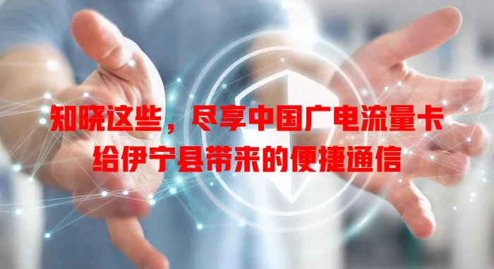 知晓这些，尽享中国广电流量卡给伊宁县带来的便捷通信
