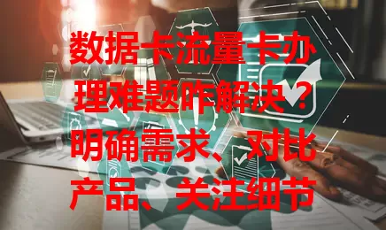 数据卡流量卡办理难题咋解决？明确需求、对比产品、关注细节、走正规渠道，轻松找到适配卡
