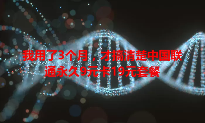 我用了3个月，才搞清楚中国联通永久9元卡19元套餐