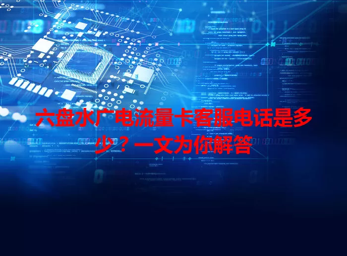 六盘水广电流量卡客服电话是多少？一文为你解答