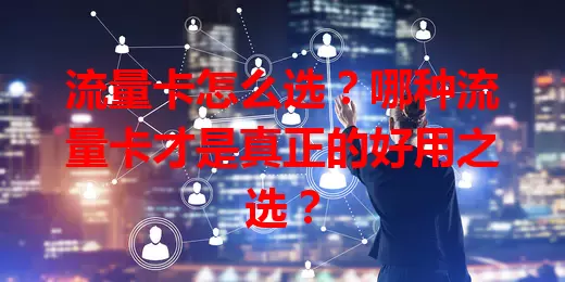 流量卡怎么选？哪种流量卡才是真正的好用之选？