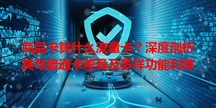 商品卡算什么流量卡？深度剖析其与普通卡差异及多样功能利弊