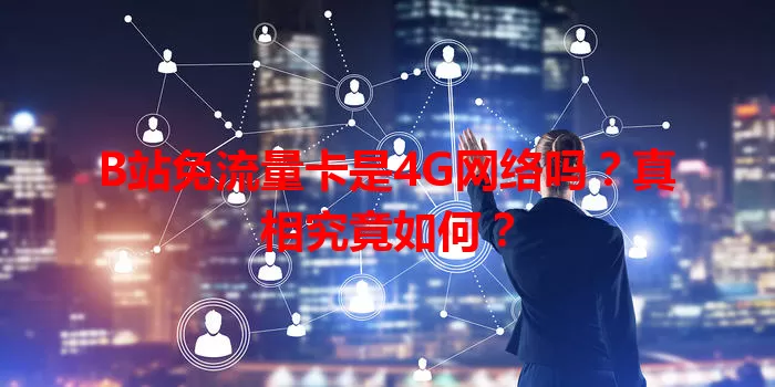 B站免流量卡是4G网络吗？真相究竟如何？