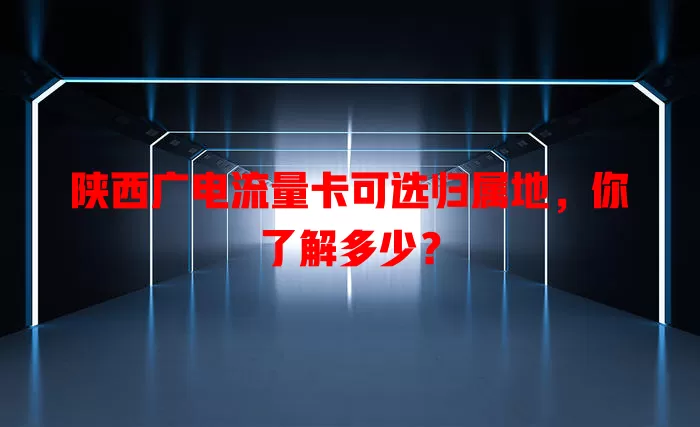 陕西广电流量卡可选归属地，你了解多少？