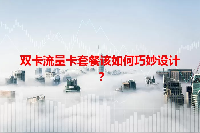 双卡流量卡套餐该如何巧妙设计？