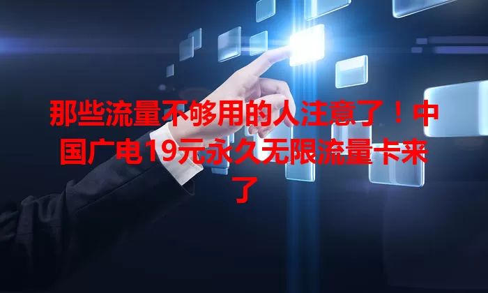 那些流量不够用的人注意了！中国广电19元永久无限流量卡来了