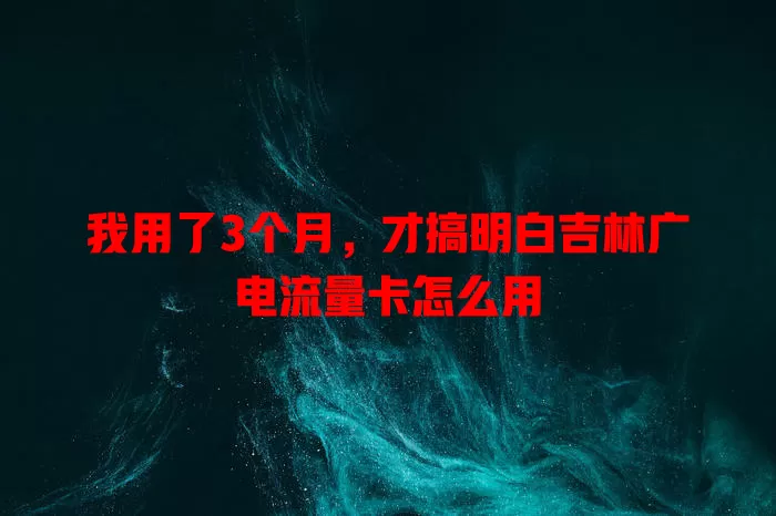 我用了3个月，才搞明白吉林广电流量卡怎么用