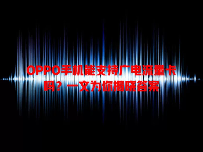 OPPO手机能支持广电流量卡吗？一文为你揭晓答案