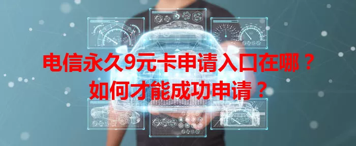 电信永久9元卡申请入口在哪？如何才能成功申请？