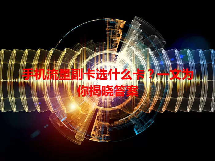 手机流量副卡选什么卡？一文为你揭晓答案