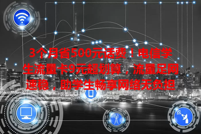 3个月省500元话费！电信学生流量卡9元超划算，流量足网速稳，助学生畅享网络无负担
