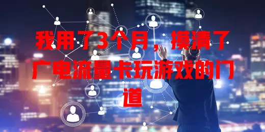 我用了3个月，摸清了广电流量卡玩游戏的门道