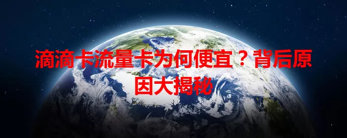 滴滴卡流量卡为何便宜？背后原因大揭秘