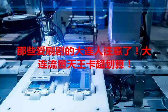 那些爱刷剧的大连人注意了！大连流量天王卡超划算！