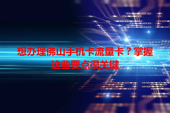 想办理佛山手机卡流量卡？掌握这些要点很关键