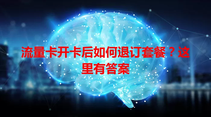 流量卡开卡后如何退订套餐？这里有答案