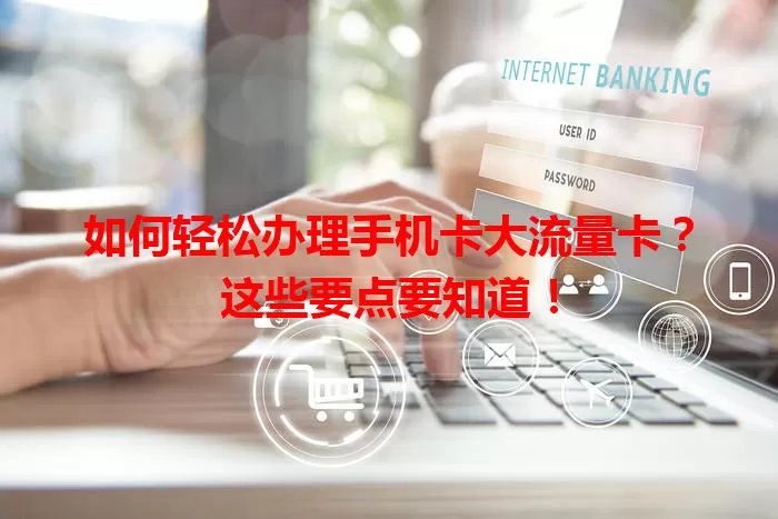 如何轻松办理手机卡大流量卡？这些要点要知道！