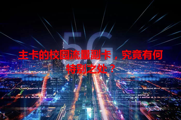 主卡的校园流量副卡，究竟有何特别之处？