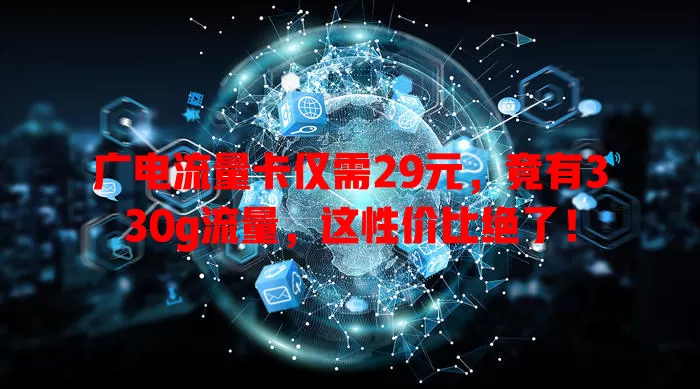 广电流量卡仅需29元，竟有330g流量，这性价比绝了！