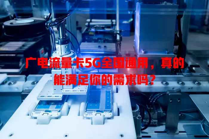 广电流量卡5G全国通用，真的能满足你的需求吗？