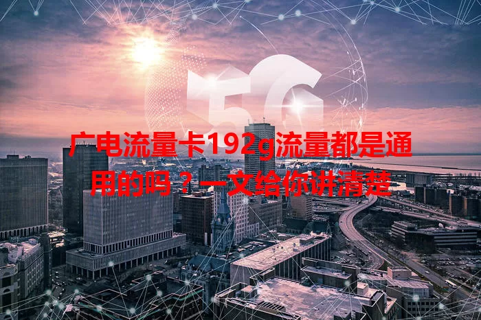 广电流量卡192g流量都是通用的吗？一文给你讲清楚