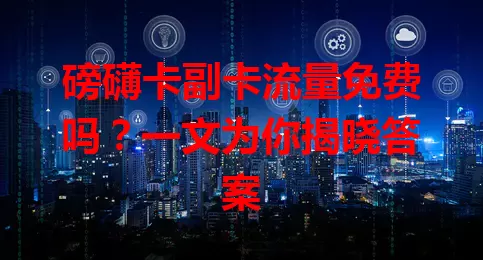 磅礴卡副卡流量免费吗？一文为你揭晓答案