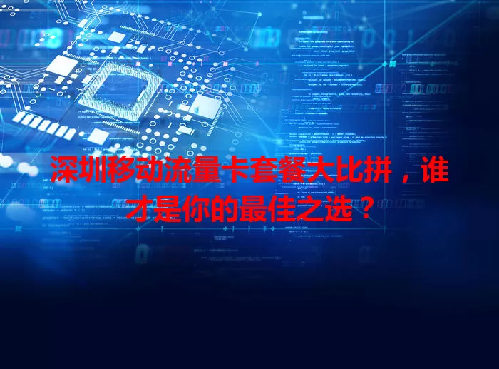 深圳移动流量卡套餐大比拼，谁才是你的最佳之选？