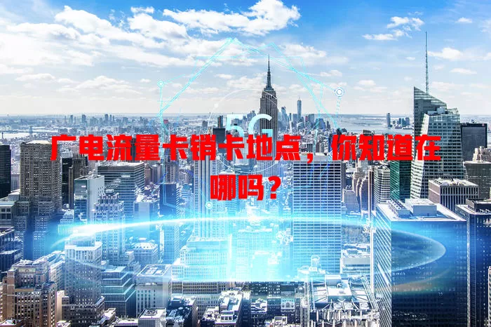 广电流量卡销卡地点，你知道在哪吗？