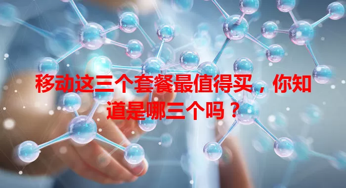 移动这三个套餐最值得买，你知道是哪三个吗？