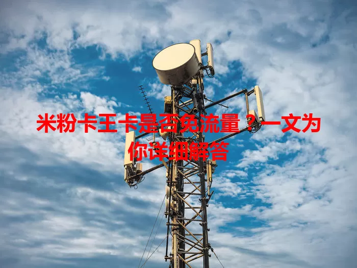 米粉卡王卡是否免流量？一文为你详细解答