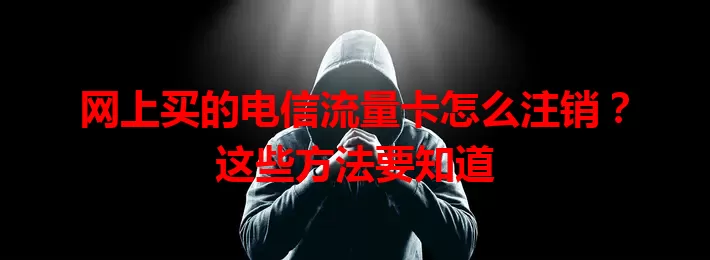 网上买的电信流量卡怎么注销？这些方法要知道
