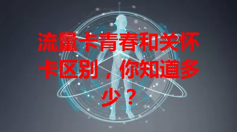 流量卡青春和关怀卡区别，你知道多少？