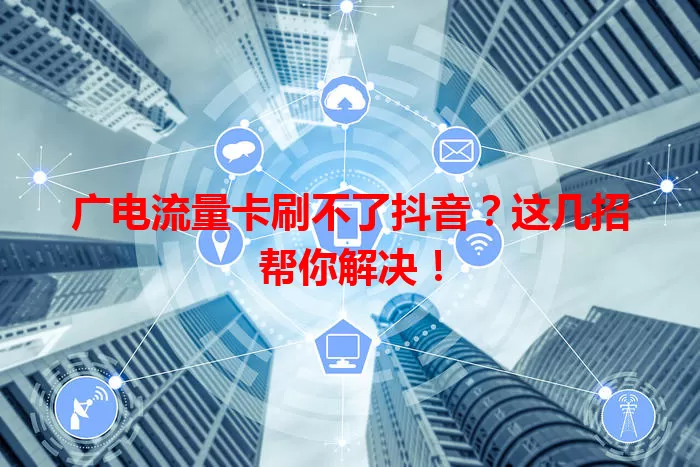广电流量卡刷不了抖音？这几招帮你解决！